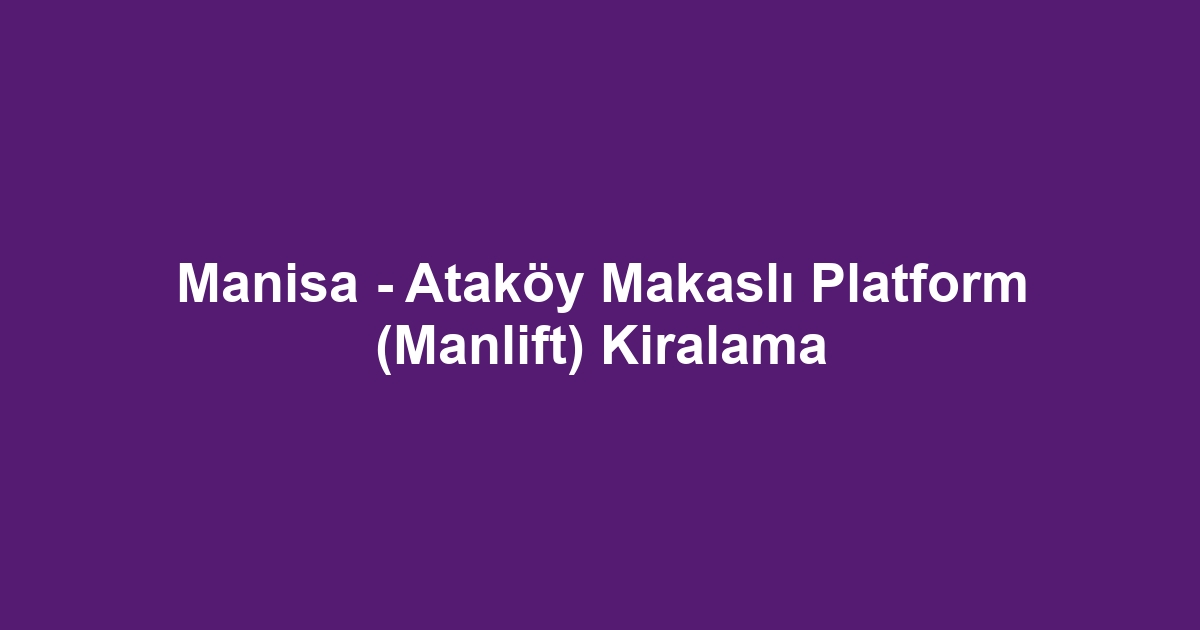 Manisa - Ataköy Makaslı Platform (Manlift) Kiralama