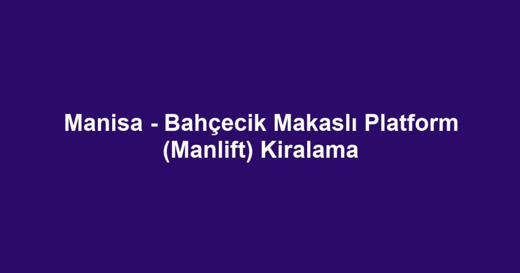Manisa - Bahçecik Makaslı Platform (Manlift) Kiralama