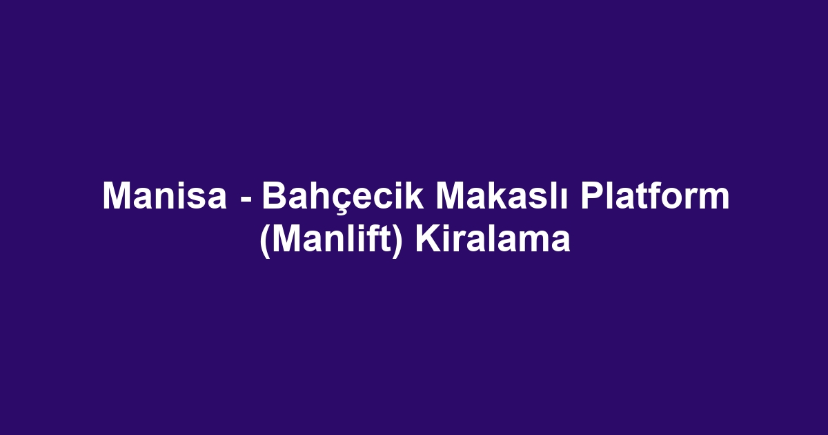 Manisa - Bahçecik Makaslı Platform (Manlift) Kiralama