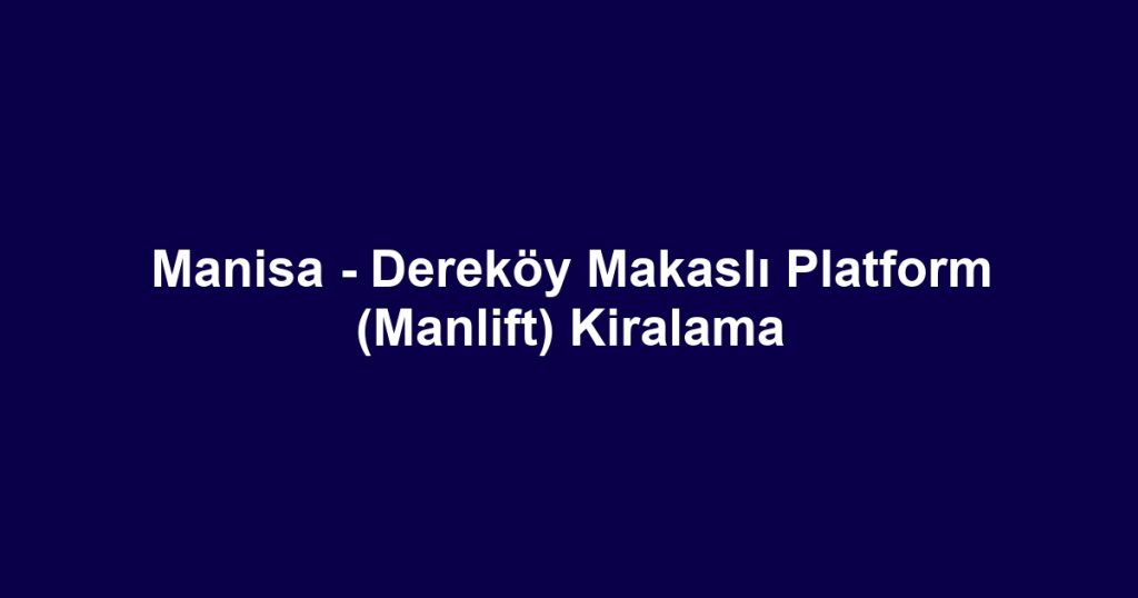 Manisa - Dereköy Makaslı Platform (Manlift) Kiralama