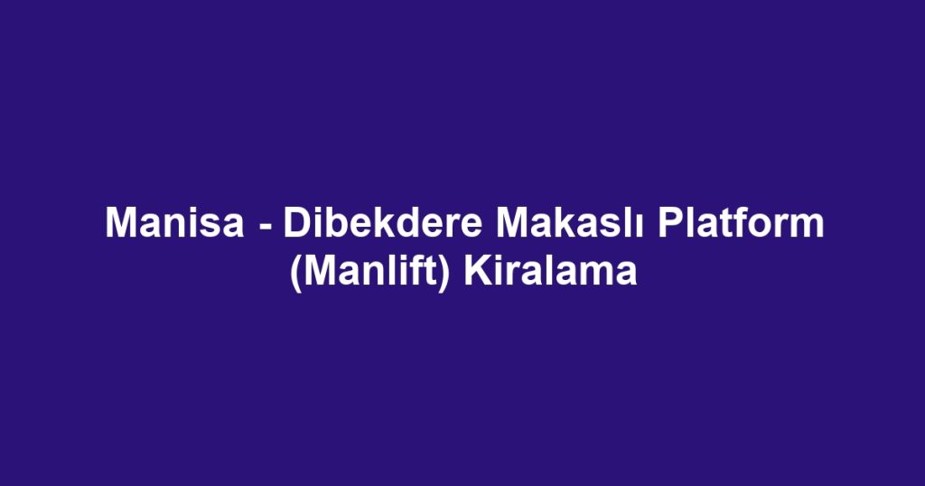 Manisa - Dibekdere Makaslı Platform (Manlift) Kiralama