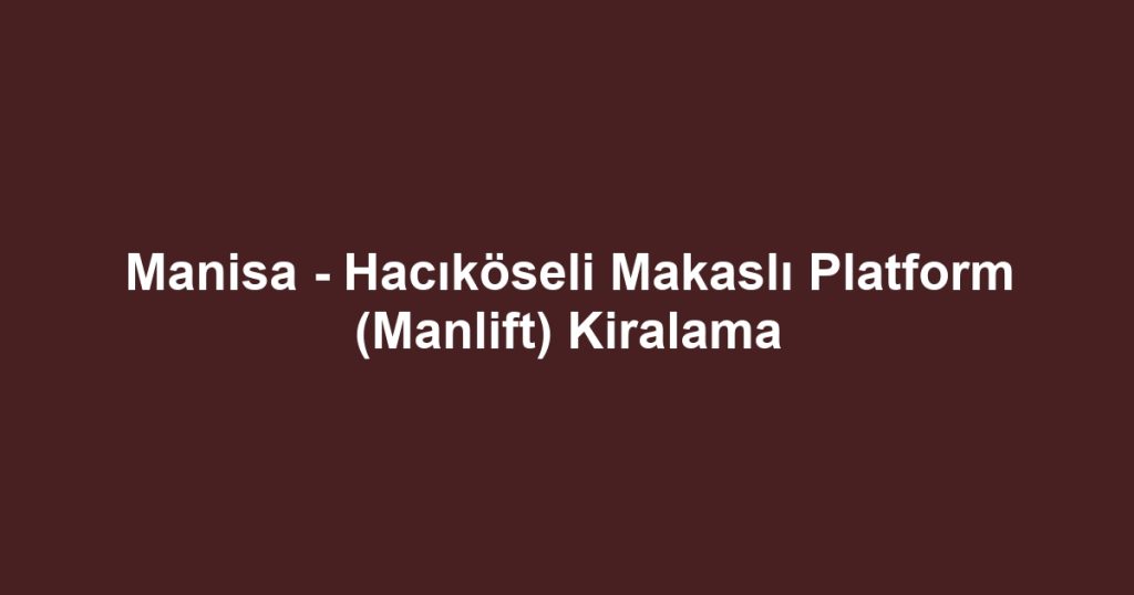 Manisa - Hacıköseli Makaslı Platform (Manlift) Kiralama