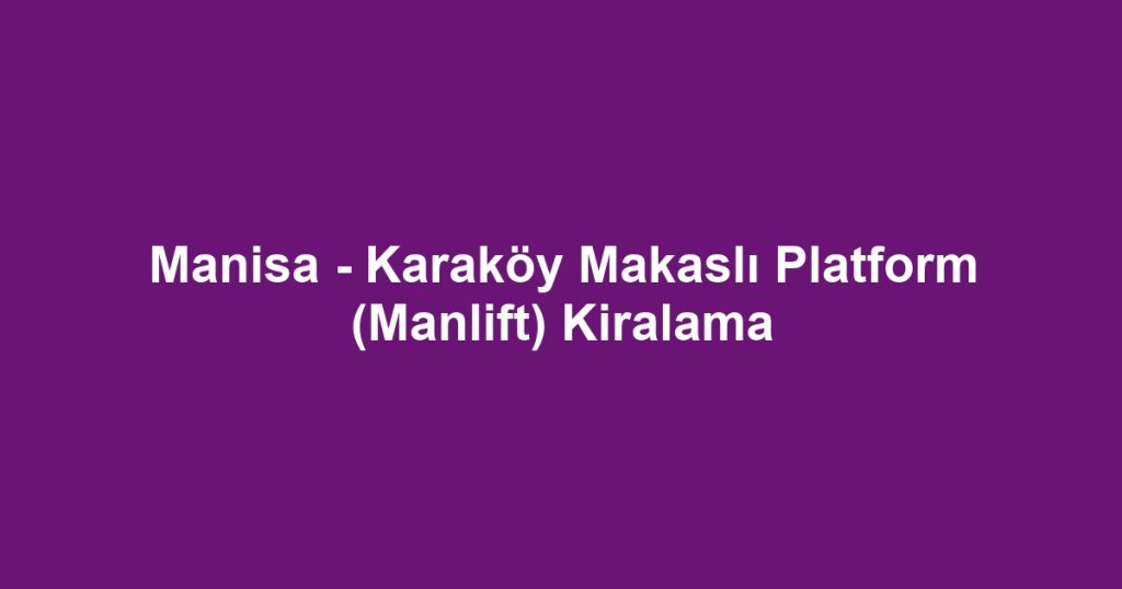 Manisa - Karaköy Makaslı Platform (Manlift) Kiralama