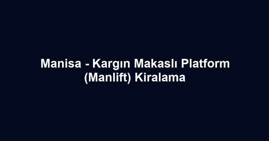 Manisa - Kargın Makaslı Platform (Manlift) Kiralama
