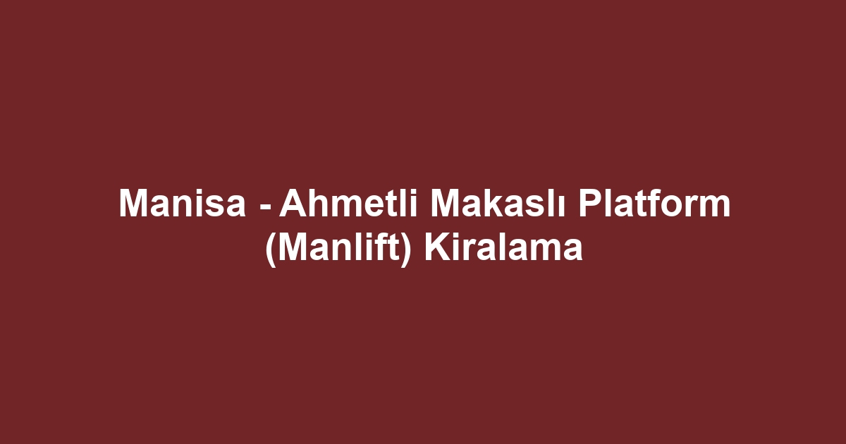 Manisa - Ahmetli Makaslı Platform (Manlift) Kiralama