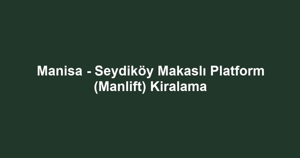 Manisa - Seydiköy Makaslı Platform (Manlift) Kiralama