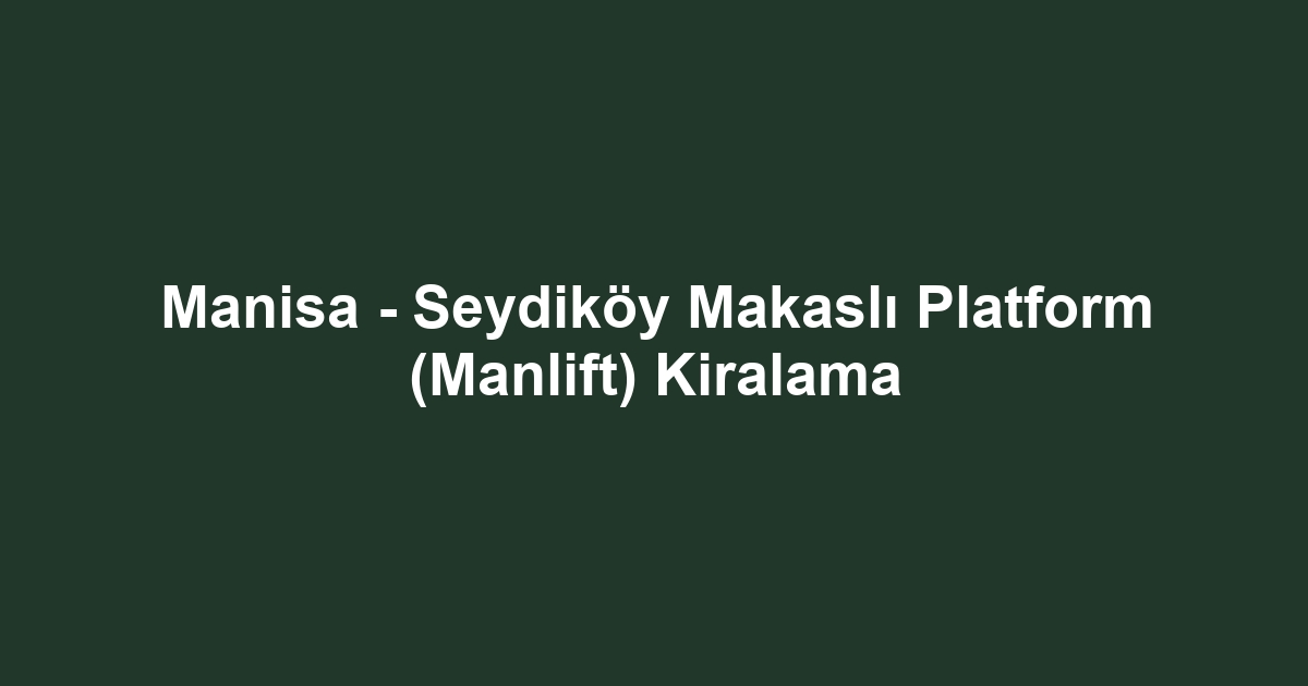 Manisa - Seydiköy Makaslı Platform (Manlift) Kiralama