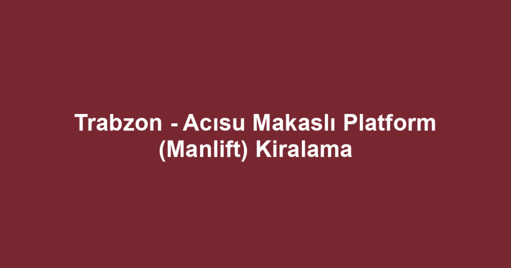 Trabzon - Acısu Makaslı Platform (Manlift) Kiralama