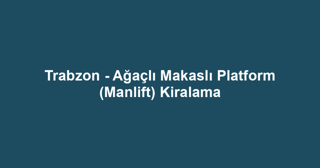 Trabzon - Ağaçlı Makaslı Platform (Manlift) Kiralama