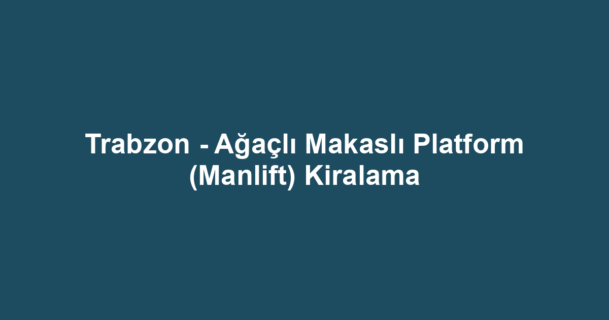 Trabzon - Ağaçlı Makaslı Platform (Manlift) Kiralama