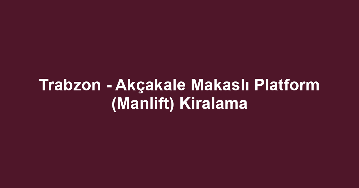 Trabzon - Akçakale Makaslı Platform (Manlift) Kiralama