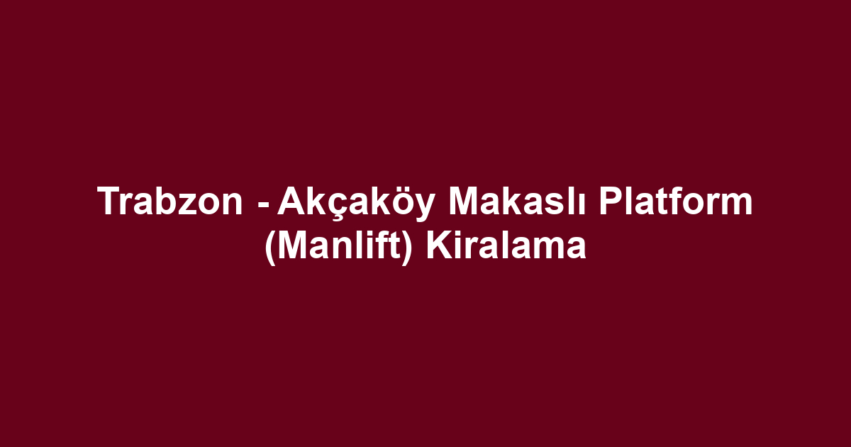 Trabzon - Akçaköy Makaslı Platform (Manlift) Kiralama