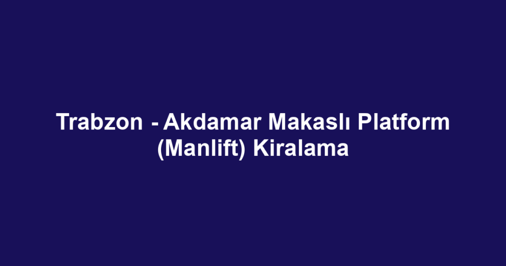 Trabzon - Akdamar Makaslı Platform (Manlift) Kiralama