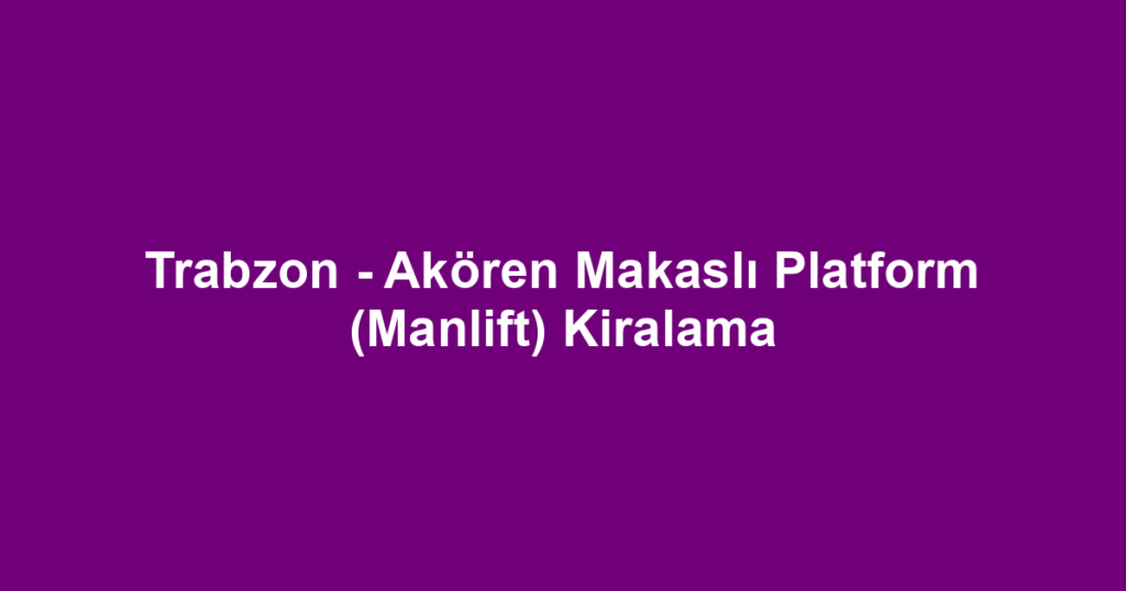 Trabzon - Akören Makaslı Platform (Manlift) Kiralama