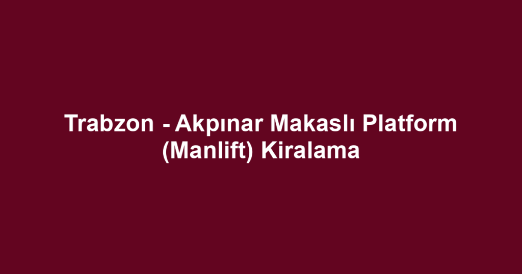Trabzon - Akpınar Makaslı Platform (Manlift) Kiralama