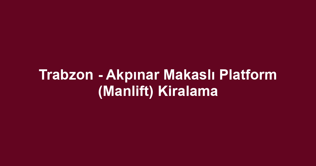 Trabzon - Akpınar Makaslı Platform (Manlift) Kiralama