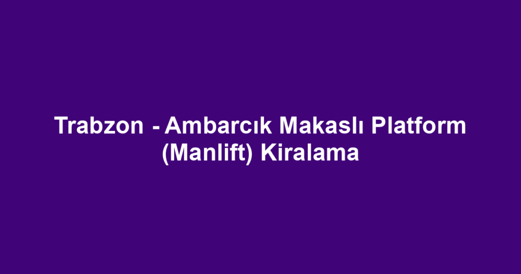 Trabzon - Ambarcık Makaslı Platform (Manlift) Kiralama