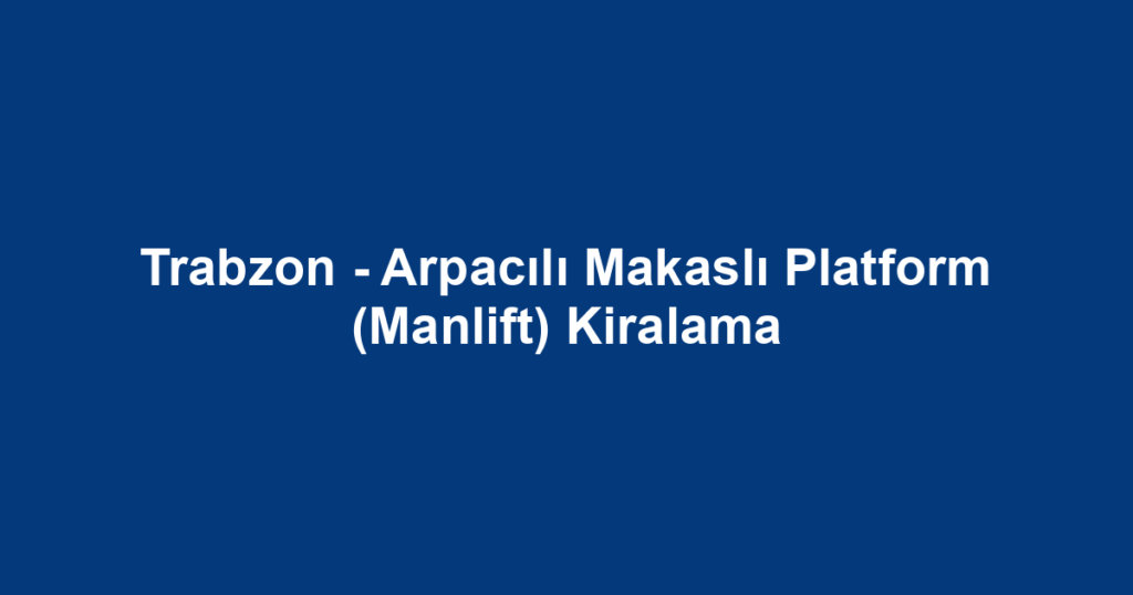 Trabzon - Arpacılı Makaslı Platform (Manlift) Kiralama