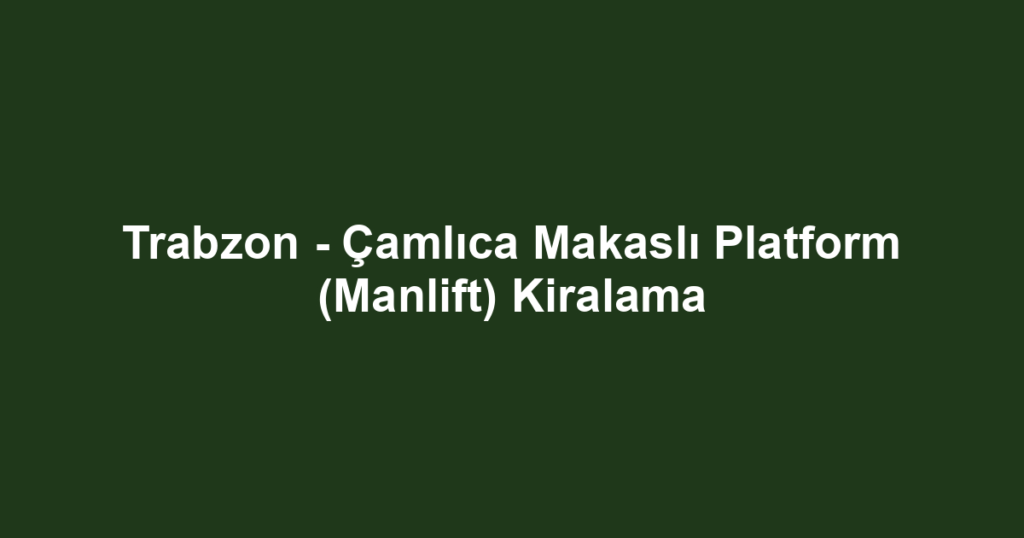 Trabzon - Çamlıca Makaslı Platform (Manlift) Kiralama