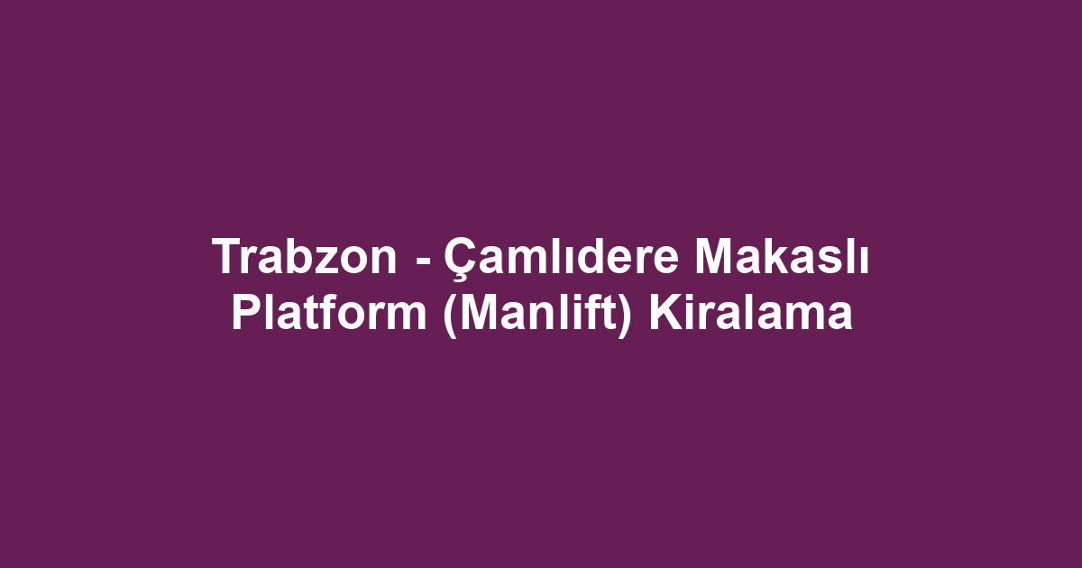 Trabzon - Çamlıdere Makaslı Platform (Manlift) Kiralama