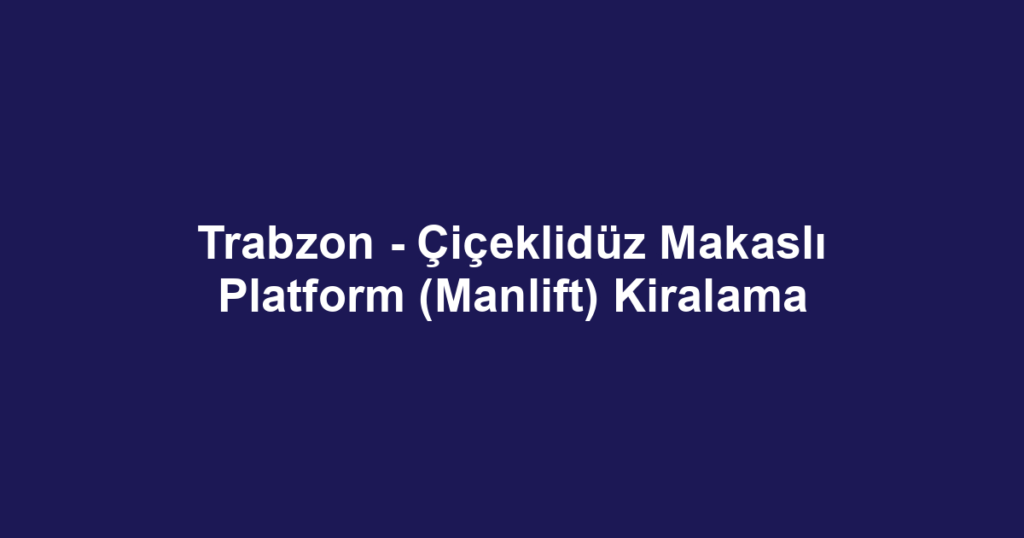 Trabzon - Çiçeklidüz Makaslı Platform (Manlift) Kiralama