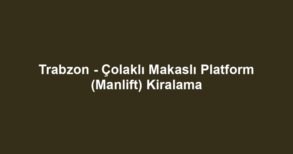 Trabzon - Çolaklı Makaslı Platform (Manlift) Kiralama