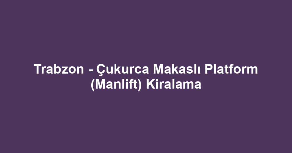 Trabzon - Çukurca Makaslı Platform (Manlift) Kiralama