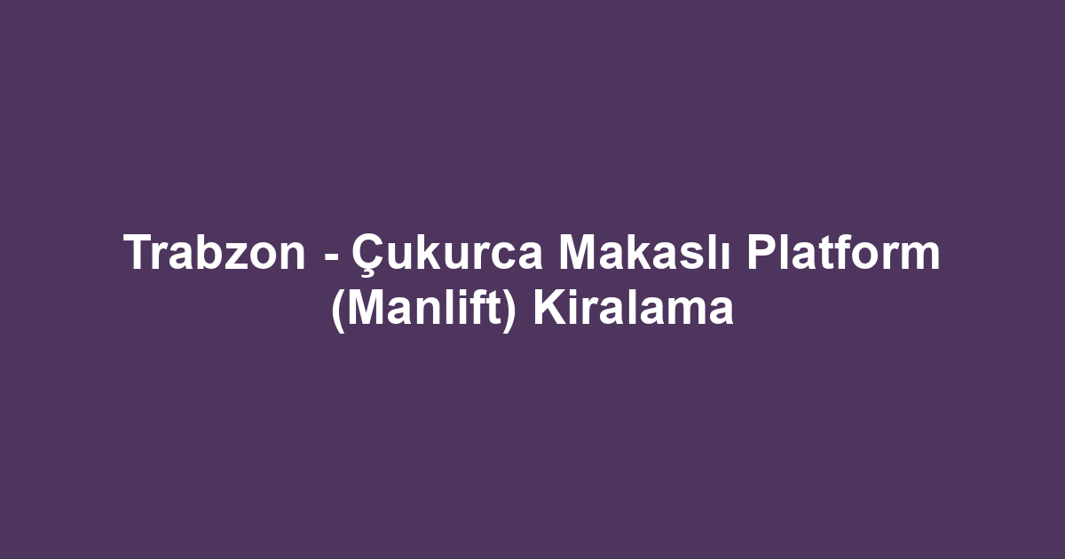 Trabzon - Çukurca Makaslı Platform (Manlift) Kiralama