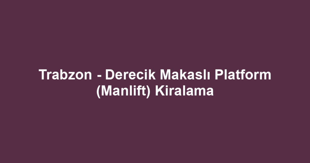 Trabzon - Derecik Makaslı Platform (Manlift) Kiralama