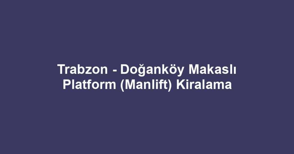 Trabzon - Doğanköy Makaslı Platform (Manlift) Kiralama