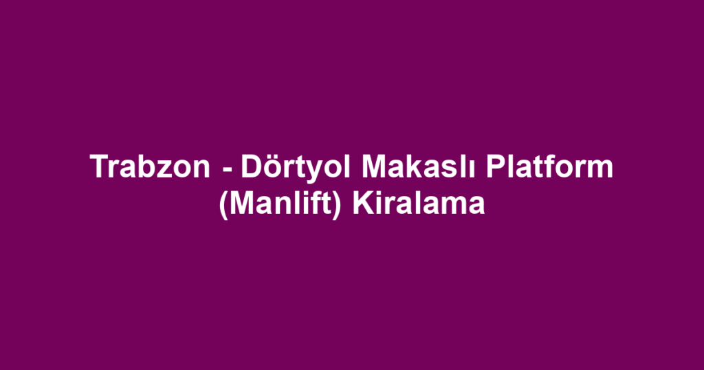 Trabzon - Dörtyol Makaslı Platform (Manlift) Kiralama