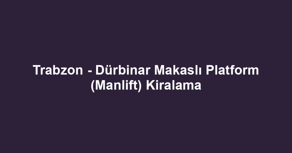 Trabzon - Dürbinar Makaslı Platform (Manlift) Kiralama