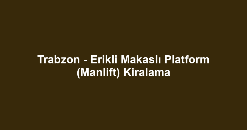 Trabzon - Erikli Makaslı Platform (Manlift) Kiralama