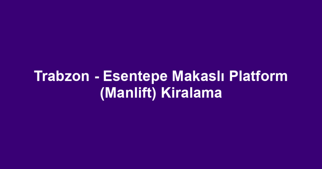 Trabzon - Esentepe Makaslı Platform (Manlift) Kiralama
