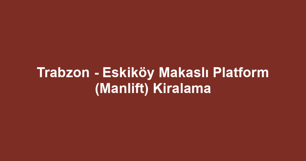 Trabzon - Eskiköy Makaslı Platform (Manlift) Kiralama