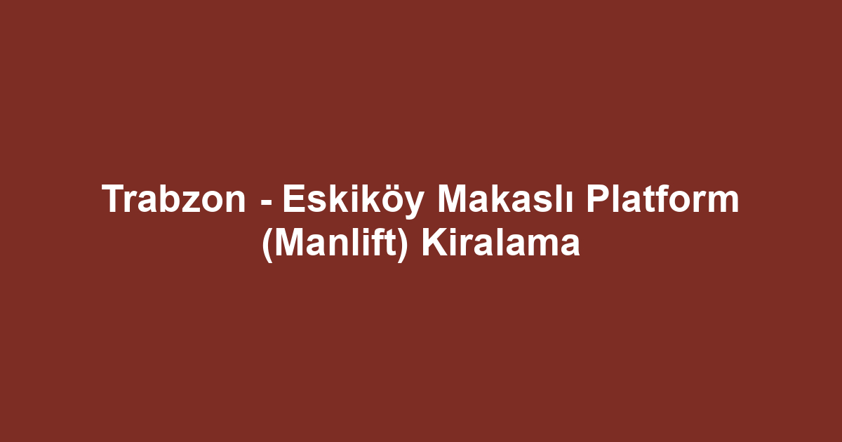 Trabzon - Eskiköy Makaslı Platform (Manlift) Kiralama