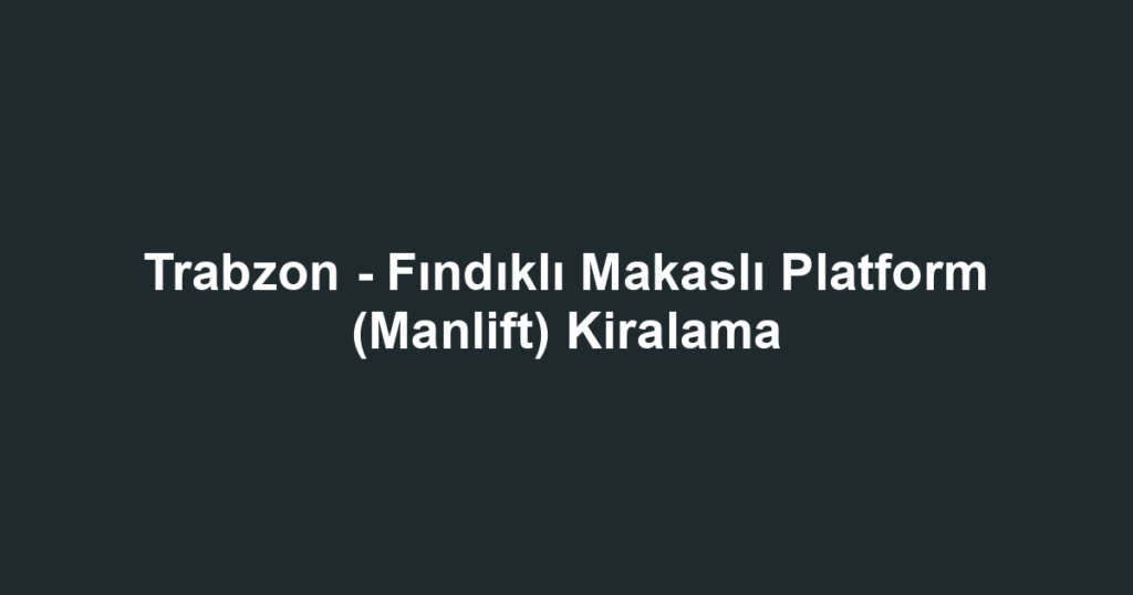 Trabzon - Fındıklı Makaslı Platform (Manlift) Kiralama