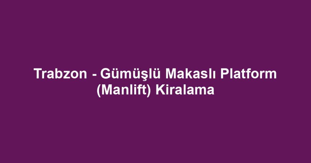 Trabzon - Gümüşlü Makaslı Platform (Manlift) Kiralama