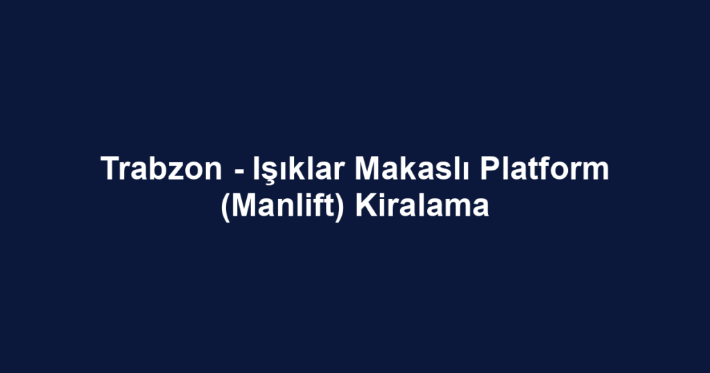 Trabzon - Işıklar Makaslı Platform (Manlift) Kiralama