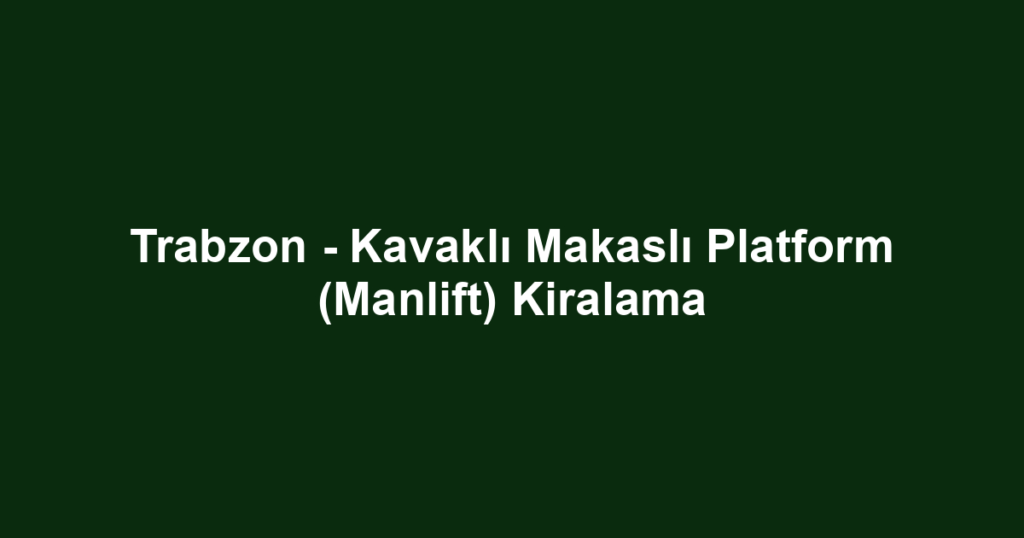 Trabzon - Kavaklı Makaslı Platform (Manlift) Kiralama