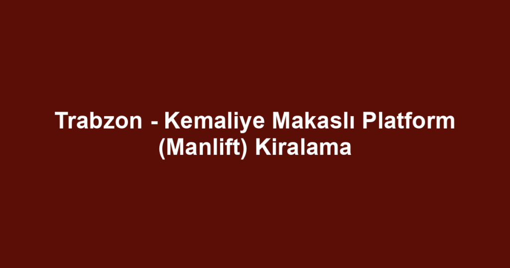 Trabzon - Kemaliye Makaslı Platform (Manlift) Kiralama