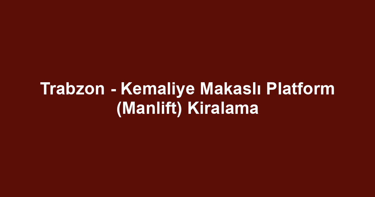 Trabzon - Kemaliye Makaslı Platform (Manlift) Kiralama