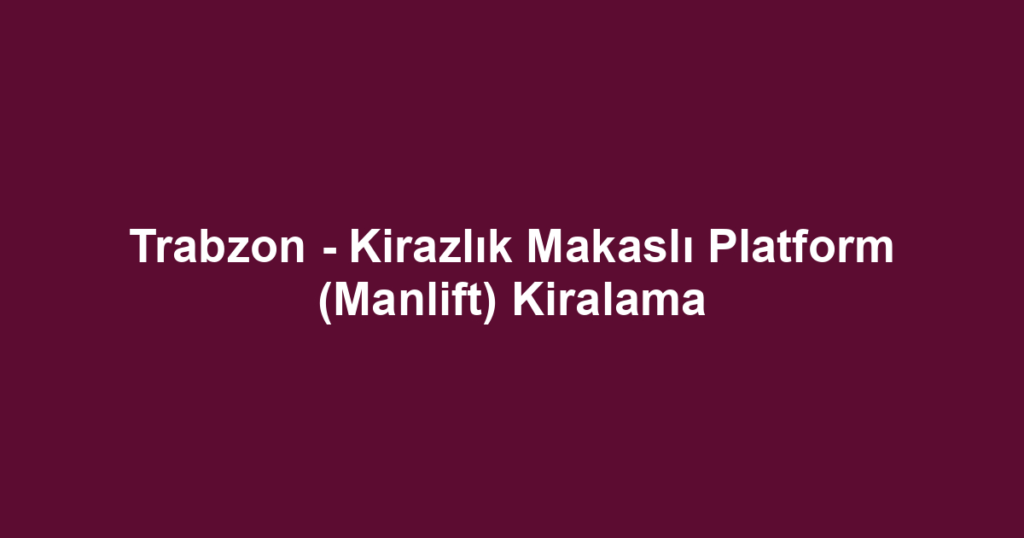 Trabzon - Kirazlık Makaslı Platform (Manlift) Kiralama