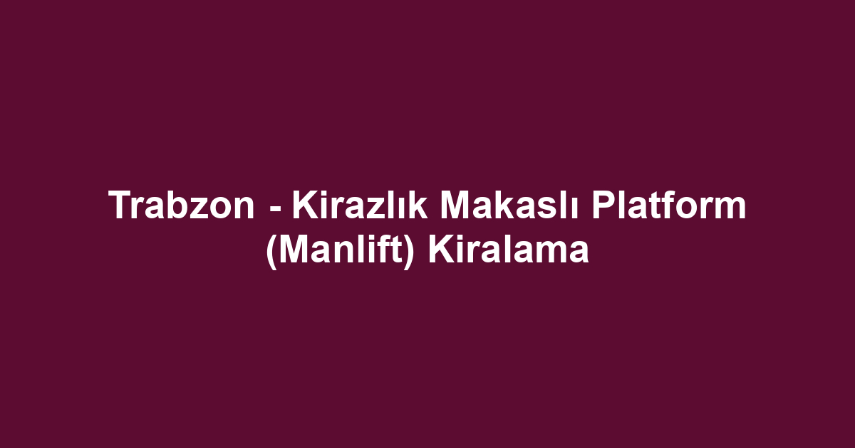 Trabzon - Kirazlık Makaslı Platform (Manlift) Kiralama