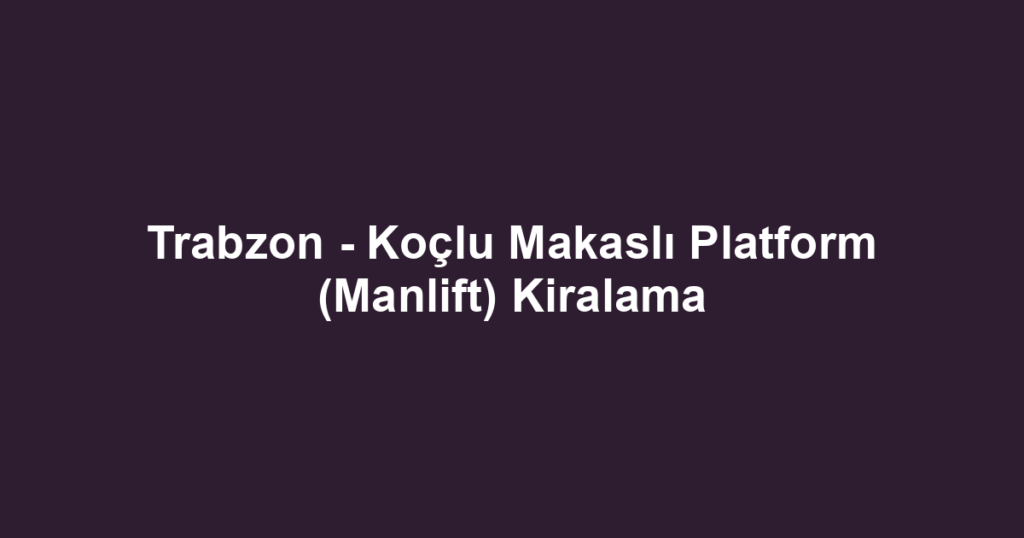 Trabzon - Koçlu Makaslı Platform (Manlift) Kiralama