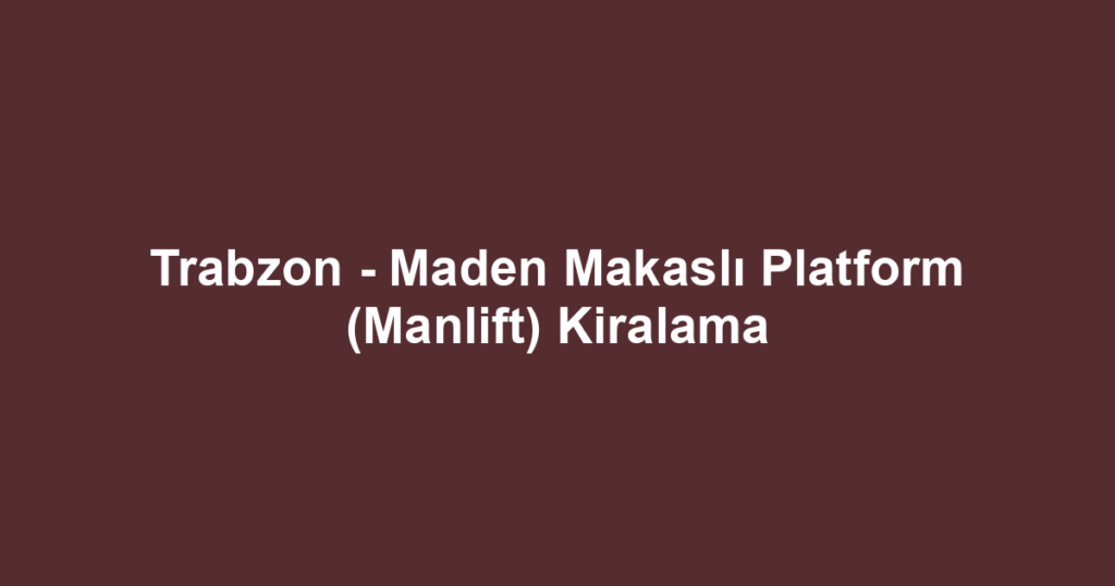 Trabzon - Maden Makaslı Platform (Manlift) Kiralama