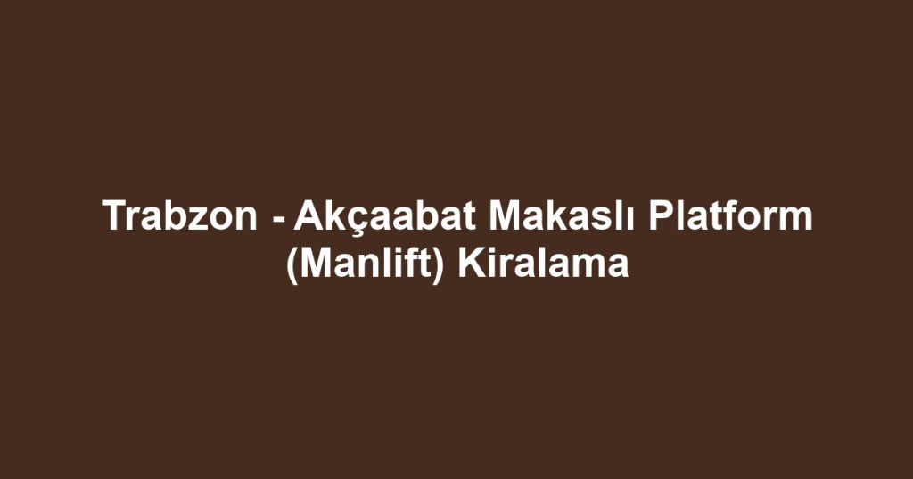 Trabzon - Akçaabat Makaslı Platform (Manlift) Kiralama