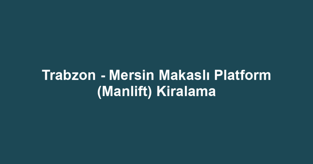 Trabzon - Mersin Makaslı Platform (Manlift) Kiralama