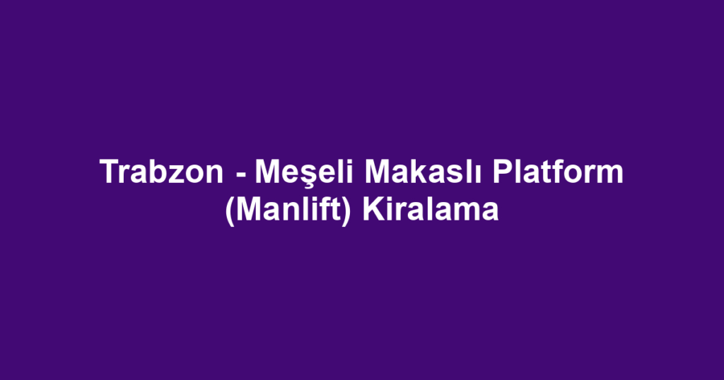 Trabzon - Meşeli Makaslı Platform (Manlift) Kiralama