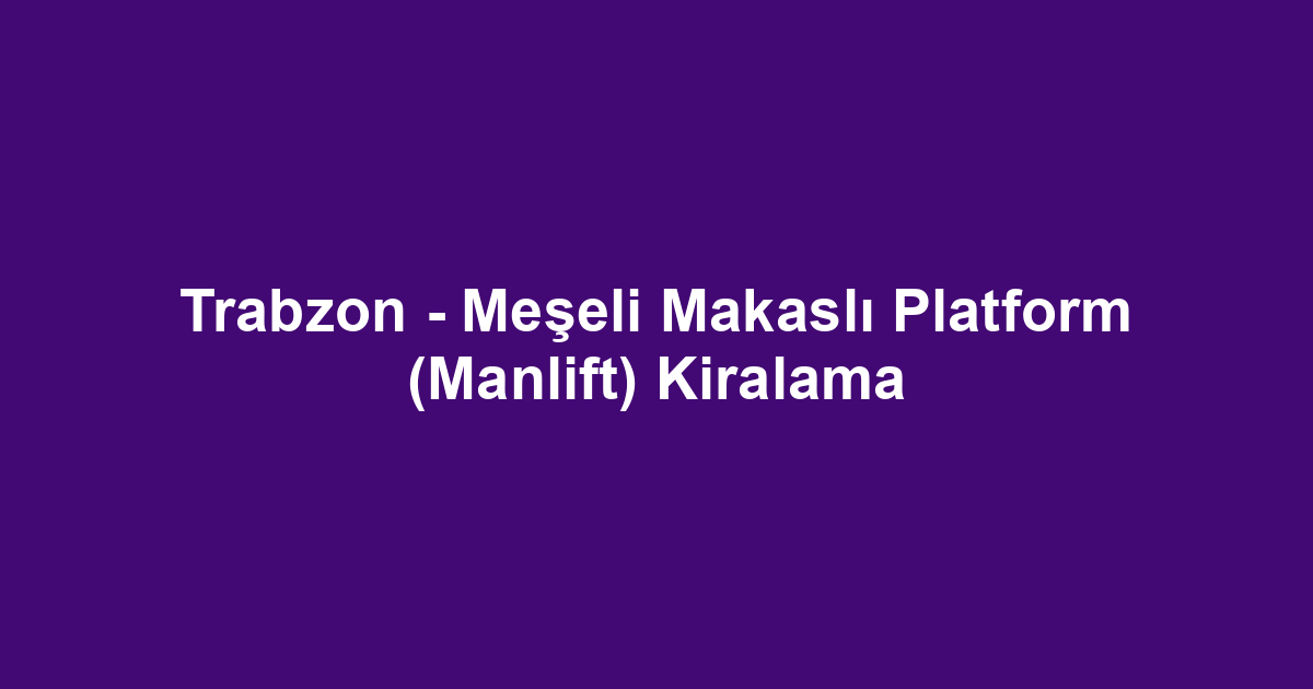 Trabzon - Meşeli Makaslı Platform (Manlift) Kiralama